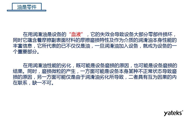 潤(rùn)滑油是機(jī)械設(shè)備的“血液”，它蘊(yùn)含著摩擦副表面材料的磨損特性信息，潤(rùn)滑油一旦加入設(shè)備它所代表的不僅僅是油，而是成為設(shè)備的一個(gè)重要部分