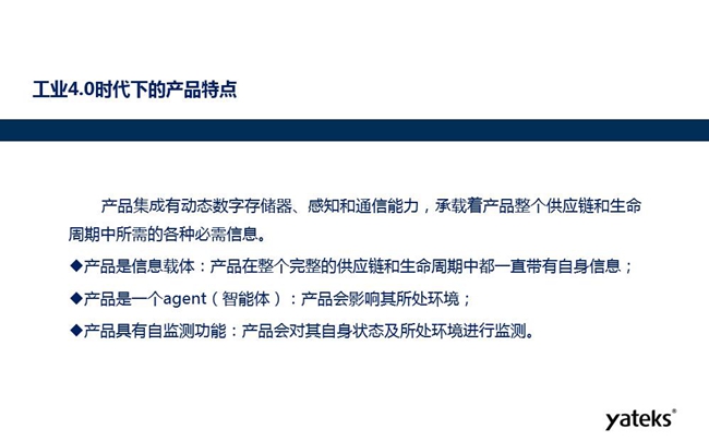 工業(yè)4.0時代下產(chǎn)品特點：產(chǎn)品集成有動態(tài)數(shù)字存儲器、感知和通信能力，產(chǎn)品在整個完整的供應(yīng)鏈和生命周期中一直帶有自身信息。
