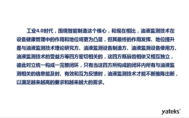 工業(yè)4.0時代油液監(jiān)測技術(shù)在設(shè)備健康管理中的地位和作用將更加凸顯，其最終作用發(fā)揮和地位提升與油液監(jiān)測理論研究方、設(shè)備制造方、設(shè)備使用方及設(shè)備受益方等四方密切相關(guān)
