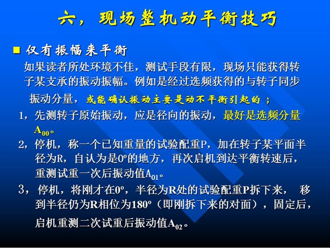 現(xiàn)場整機(jī)動平衡技巧：如果所處測試環(huán)境不佳，測試手段有限，現(xiàn)場只能獲得某支承的振動振幅時，先測轉(zhuǎn)子原始振動，應(yīng)是徑向的振動，最好是選頻分量